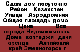 Сдам дом посуточно › Район ­ Казахстан › Улица ­ Аэродромная › Общая площадь дома ­ 60 › Цена ­ 4 000 - Все города Недвижимость » Дома, коттеджи, дачи аренда   . Алтайский край,Змеиногорск г.